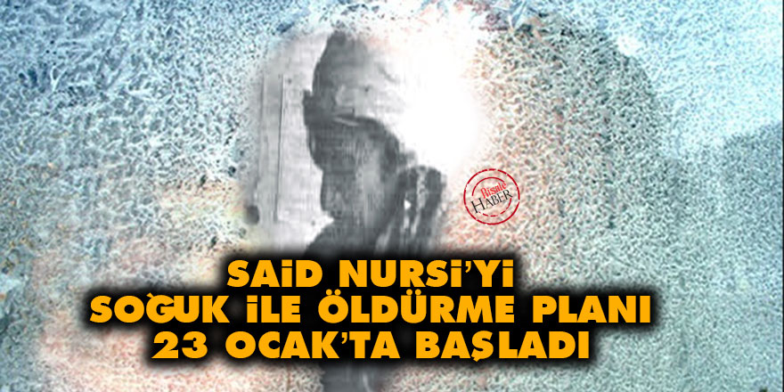 Said Nursi’yi soğuk ile öldürme planı 23 Ocak’ta başladı