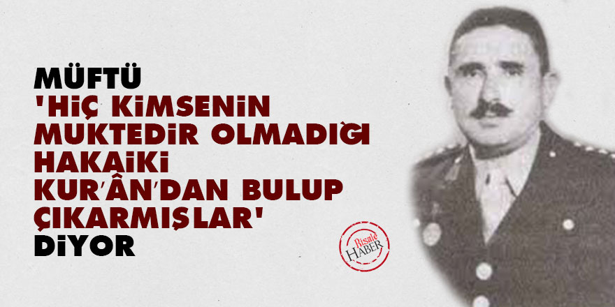 Müftü 'Hiç kimsenin muktedir olmadığı hakaiki Kur’ân’dan bulup çıkarmışlar” diyor