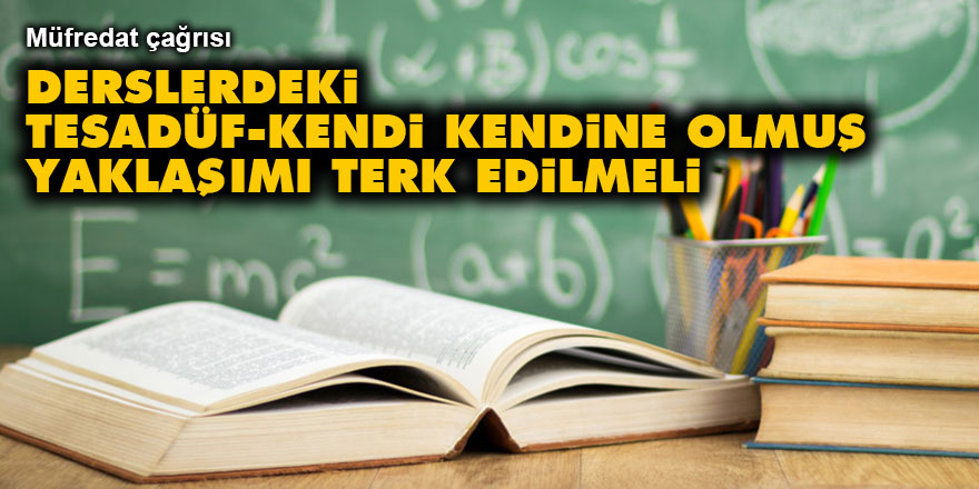 Derslerdeki ‘tesadüf-tabiat-kendi kendine olmuş’ yaklaşımı terk edilmeli