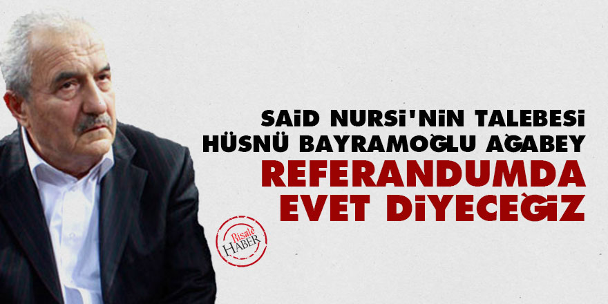 Said Nursi'nin talebesi Hüsnü Bayramoğlu ağabey: 'Referandumda evet diyeceğiz'