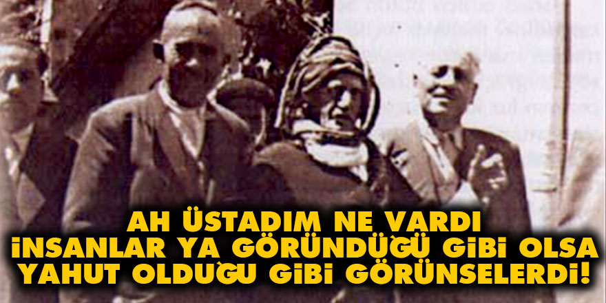 Ah Üstadım ne vardı, insanlar ya göründüğü gibi yahut olduğu gibi görünselerdi!
