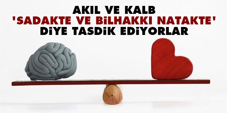 Akıl ve kalb 'Sadakte ve bilhakkı natakte' diye tasdik ediyorlar