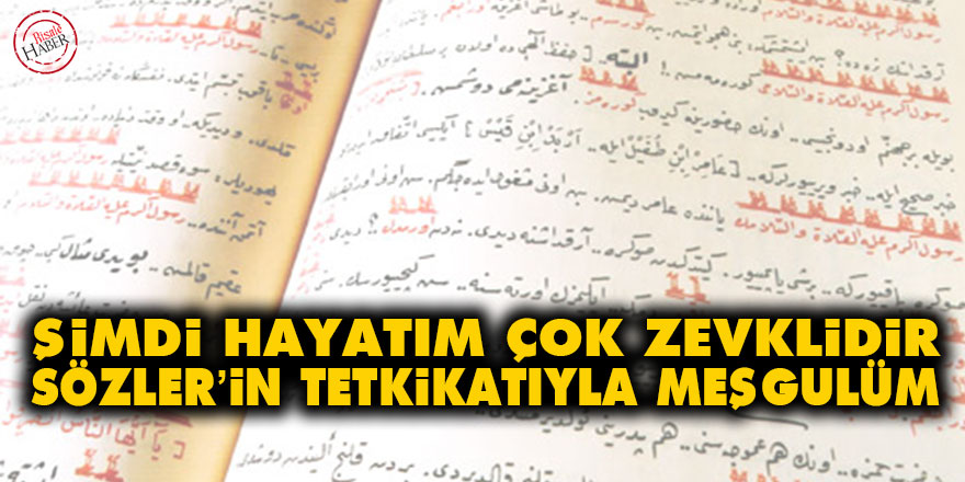 Şimdi hayatım çok zevklidir Sözler’in tetkikatıyla meşgulüm