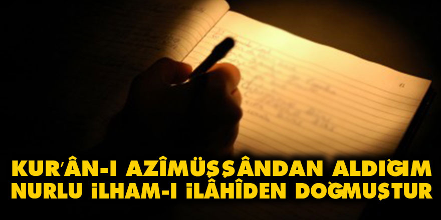 Kur’ân-ı Azîmüşşândan aldığım nurlu ilham-ı İlâhîden doğmuştur