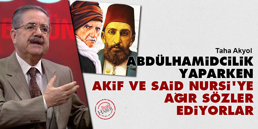 Abdülhamidcilik yaparken Akif ve Said Nursi'ye ağır sözler ediyorlar
