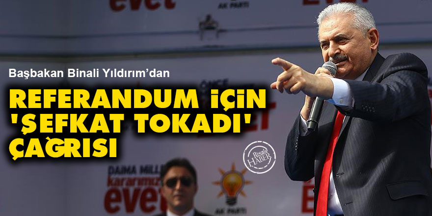 Başbakan Yıldırım'dan referandum için 'şefkat tokadı' çağrısı