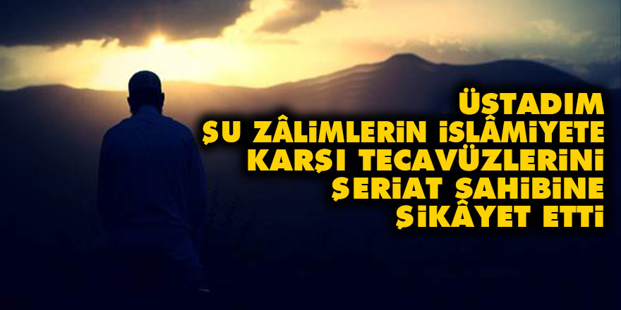 Üstadım, şu zâlimlerin İslâmiyete karşı tecavüzlerini şeriat sahibine şikâyet etti