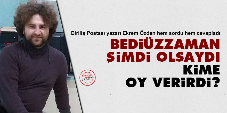 Bediüzzaman şimdi olsaydı kime oy verirdi?