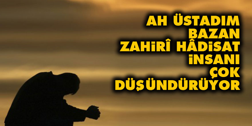 Ah Üstadım, bazan zahirî hâdisat insanı çok düşündürüyor