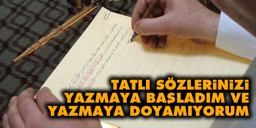 Tatlı Sözlerinizi yazmaya başladım ve yazmaya doyamıyorum