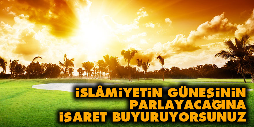 İslâmiyetin güneşinin parlayacağına işaret buyuruyorsunuz