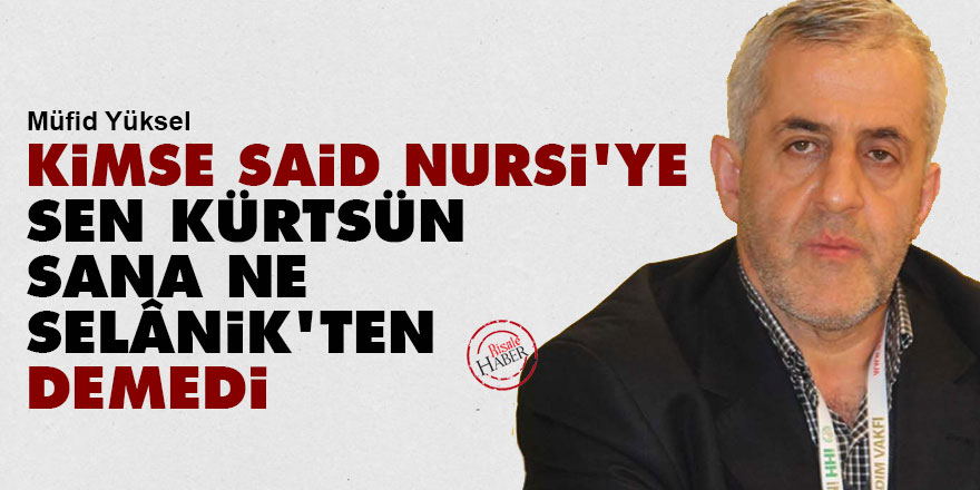 Kimse Said Nursi'ye 'sen Kürtsün sana ne Selânik'ten' demedi