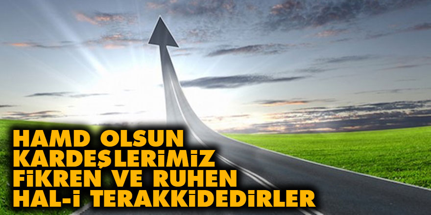 Hamd olsun, kardeşlerimiz fikren ve ruhen hal-i terakkidedirler