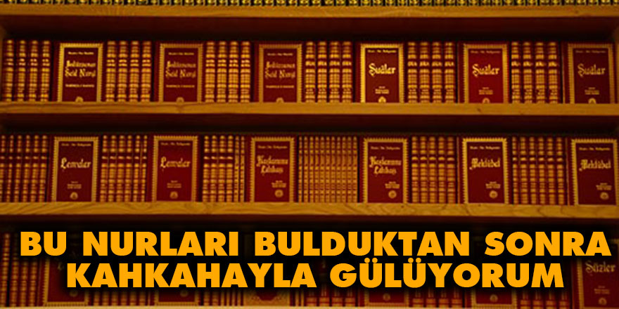Bu Nurları bulduktan sonra istikbalimi gördükçe kahkahayla gülüyorum
