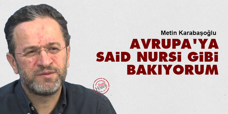 Metin Karabaşoğlu: Avrupa'ya Said Nursi gibi bakıyorum