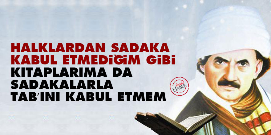 Halklardan sadaka kabul etmediğim gibi, kitaplarıma da sadakalarla tab’ını kabul etmem