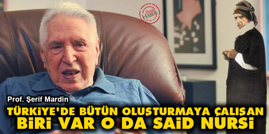 Şerif Mardin: Türkiye'de bütün oluşturmaya çalışan biri var o da Said Nursi