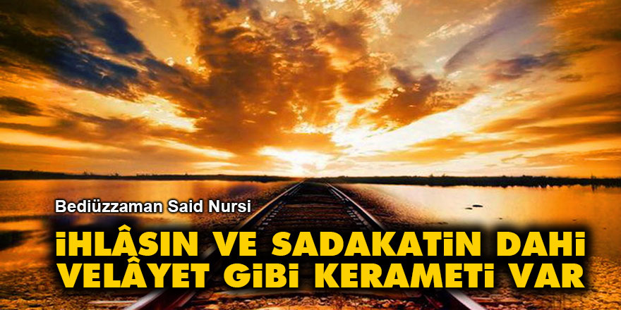 İhlâsın ve sadakatin dahi velâyet gibi kerameti var