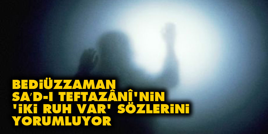 Bediüzzaman, Sa’d-ı Teftazânî'nin 'iki ruh var' sözlerini yorumluyor