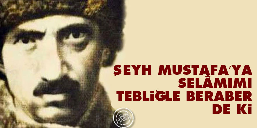 Şeyh Mustafa’ya selâmımı tebliğle beraber de ki