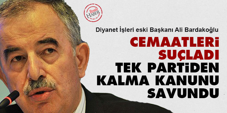 Bardakoğlu, cemaatleri suçladı, tek partiden kalma kanunu savundu