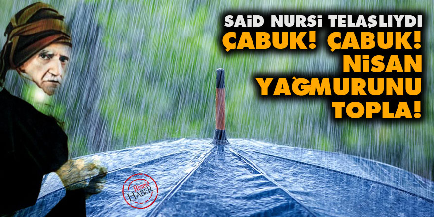 Said Nursi: Çabuk! Çabuk! Nisan yağmurunu topla!