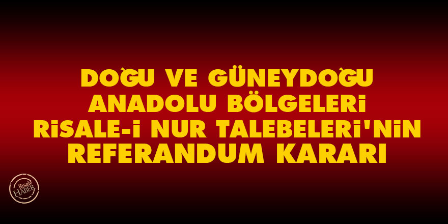 Doğu ve Güneydoğu Anadolu Bölgeleri Risale-i Nur Talebeleri'nin referandum kararı