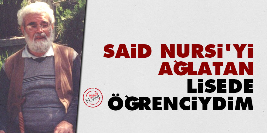 Said Nursi'yi ağlatan lisede öğrenciydim