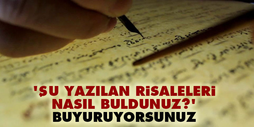'Şu yazılan risaleleri nasıl buldunuz?' buyuruyorsunuz