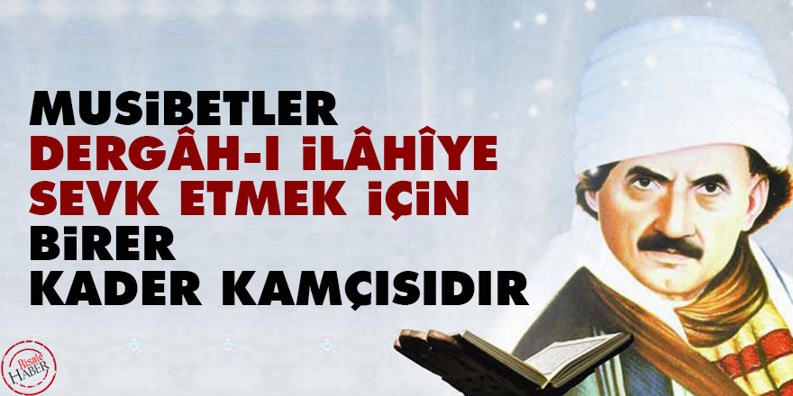 Musibetler, dergâh-ı İlâhîye sevk etmek için birer kader kamçısıdır