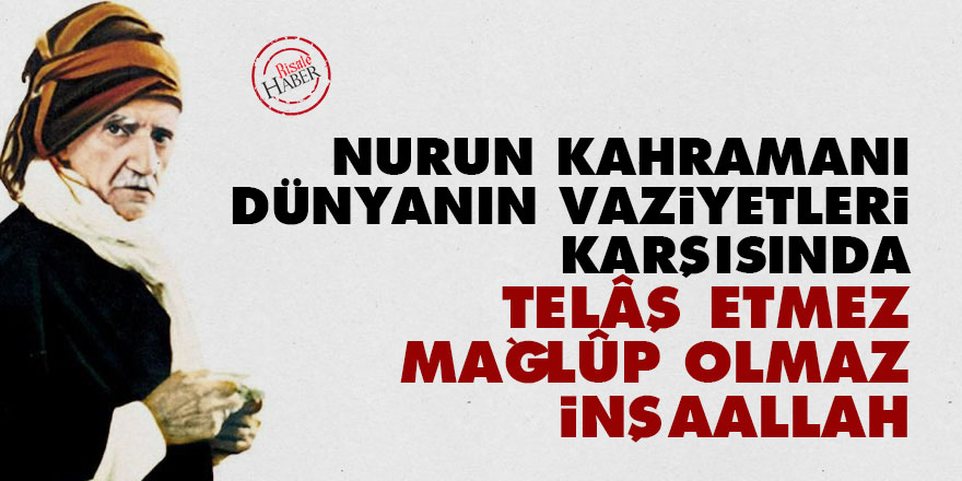 Nurun kahramanı dünyanın vaziyetleri karşısında telâş etmez, mağlûp olmaz inşaallah