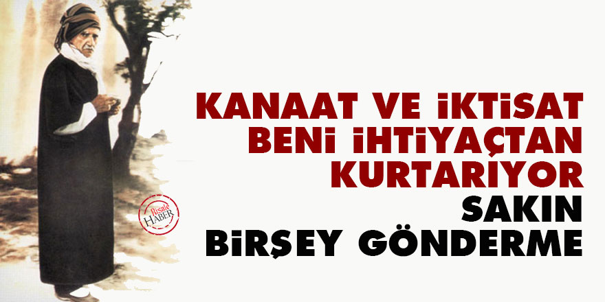 Bediüzzaman: Kanaat ve iktisat beni ihtiyaçtan kurtarıyor, sakın birşey gönderme
