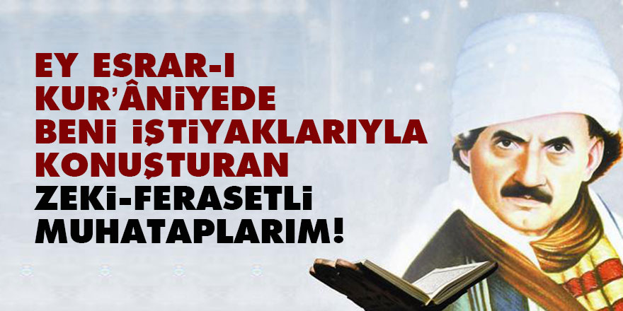 Ey esrar-ı Kur’âniyede beni iştiyaklarıyla konuşturan zeki, ferasetli muhataplarım!