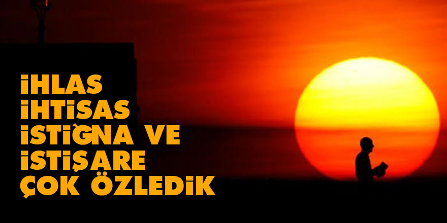 İhlas, ihtisas, istiğna ve istişareyi çok özledik