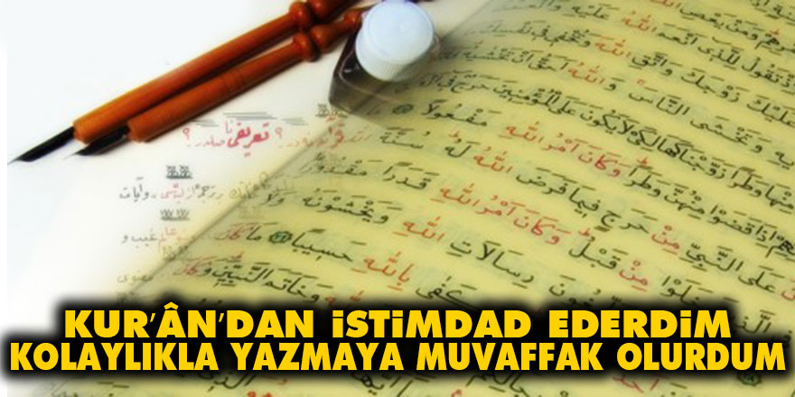 Kur’ân’dan istimdad ederdim kolaylıkla yazmaya muvaffak olurdum