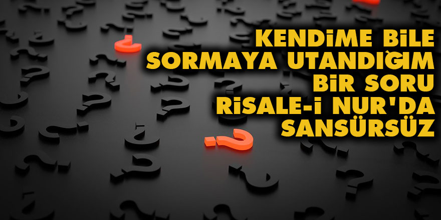 Kendime bile sormaya utandığım bir soru Risale-i Nur'da sansürsüz