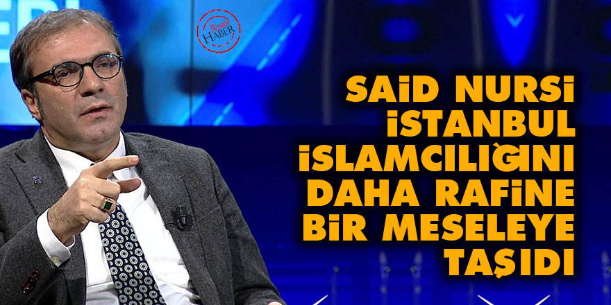 Said Nursi, İstanbul İslamcılığını daha rafine bir meseleye taşıdı