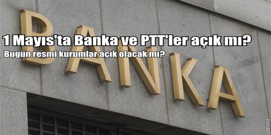 1 Mayıs'ta bankalar açık mı? Bugün PTT, Banka ve noterler açık olacak mı?