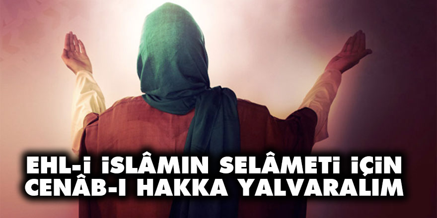 Ehl-i İslâmın selâmeti için Cenâb-ı Hakka yalvaralım