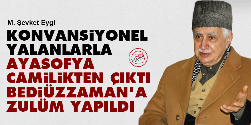 Konvansiyonel yalanlarla Ayasofya camilikten çıktı, Bediüzzaman'a zulüm yapıldı