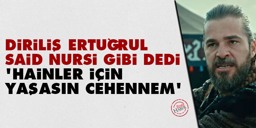 Diriliş Ertuğrul Said Nursi gibi dedi: Hainler için yaşasın cehennem