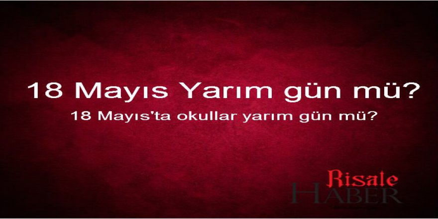 Bugün okullar yarım gün mü? 18 Mayıs'ta resmi daireler yarım gün tatil mi?