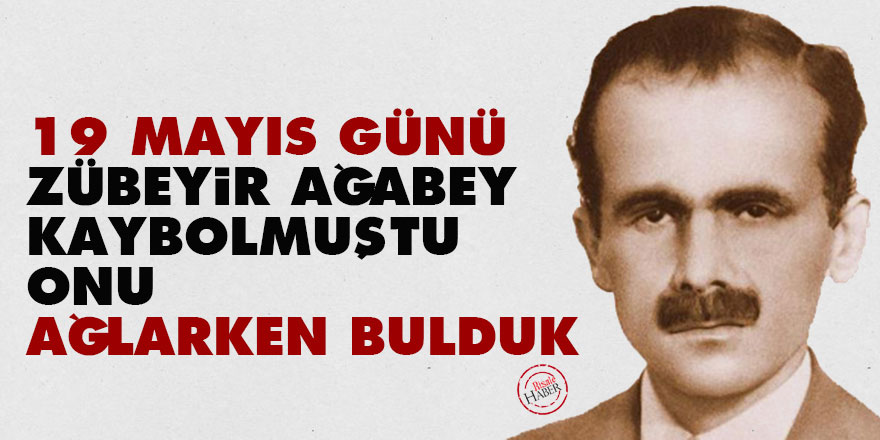 19 Mayıs günü Zübeyir Ağabey kaybolmuştu, onu ağlarken bulduk