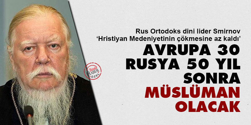 Ortodoks Lider: Avrupa 30, Rusya 50 yıl sonra Müslüman olacak