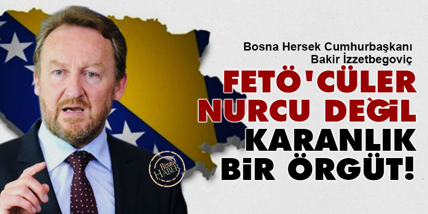 Bosna Cumhurbaşkanı İzzetbegoviç: Fetö'cüler Nurcu değil, karanlık bir örgüt!
