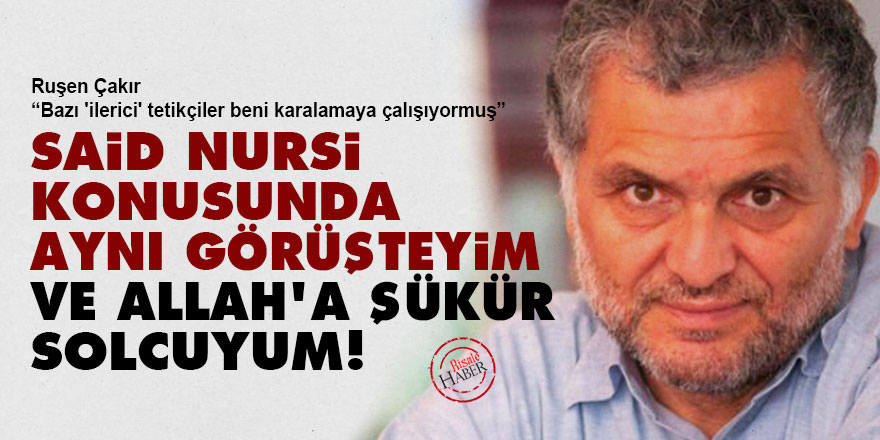 Ruşen Çakır: Said Nursi konusunda aynı görüşteyim ve Allah'a şükür solcuyum!
