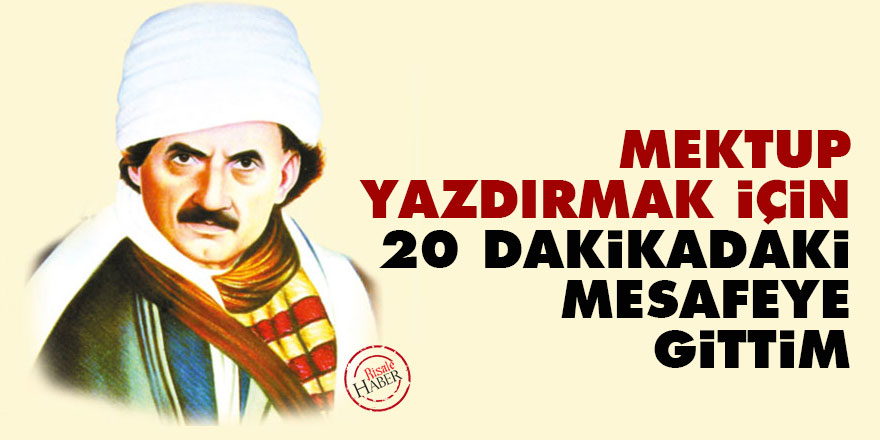 Mektup yazdırmak için yirmi dakikadaki mesafeye gittim