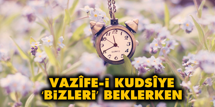 Vazîfe-i kudsîye ‘bizleri’ beklerken