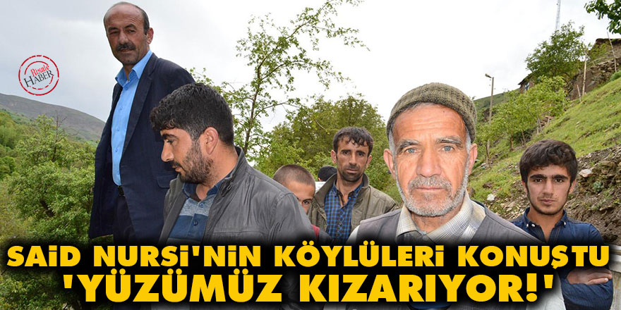 Said Nursi'nin köylüleri: Yüzümüz kızarıyor!