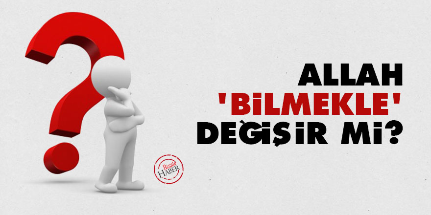 Allah 'bilmekle' değişir mi?